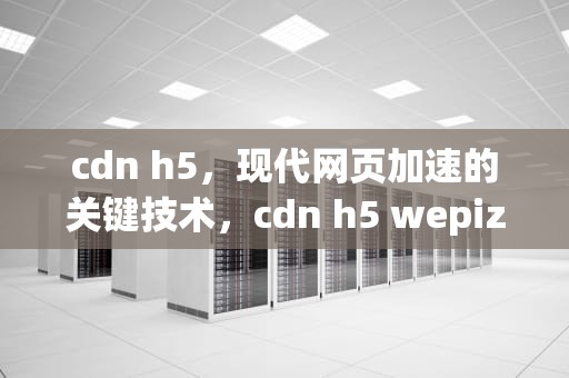 cdn h5，现代网页加速的关键技术，cdn h5 wepizza art