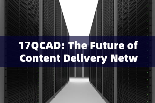 17QCAD: The Future of Content Delivery Networks with CDN