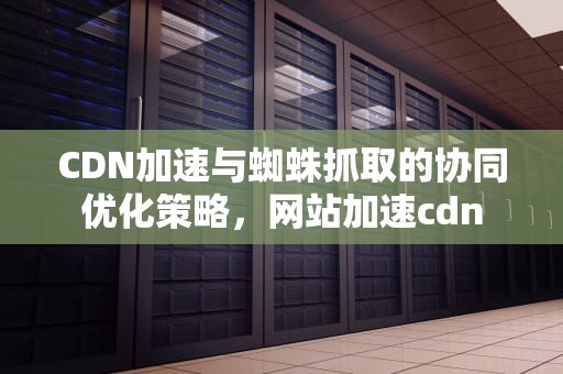CDN加速与蜘蛛抓取的协同优化策略，网站加速cdn