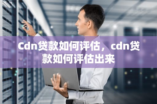 Cdn贷款如何评估，cdn贷款如何评估出来