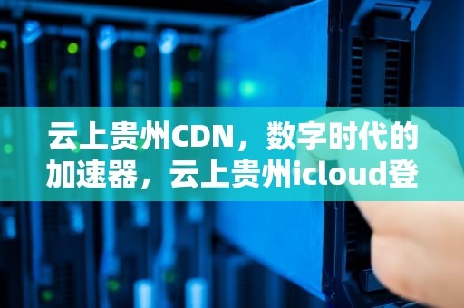 云上贵州CDN，数字时代的加速器，云上贵州icloud登陆