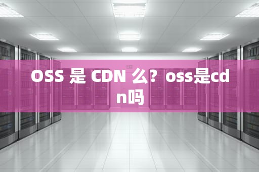 OSS 是 CDN 么？oss是cdn吗