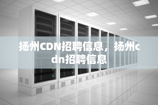 扬州CDN招聘信息，扬州cdn招聘信息