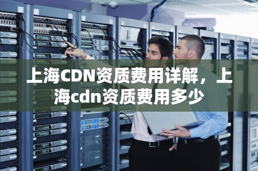 上海CDN资质费用详解，上海cdn资质费用多少