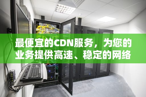 最便宜的CDN服务，为您的业务提供高速、稳定的网络体验，最便宜的cdc电磁悬挂汽车