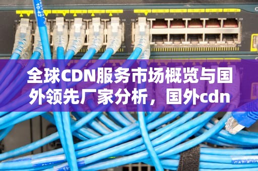 全球CDN服务市场概览与国外领先厂家分析，国外cdn厂商