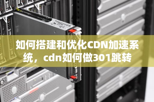如何搭建和优化CDN加速系统，cdn如何做301跳转