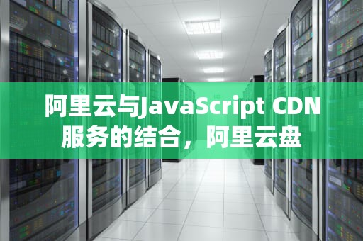 阿里云与JavaScript CDN服务的结合，阿里云盘