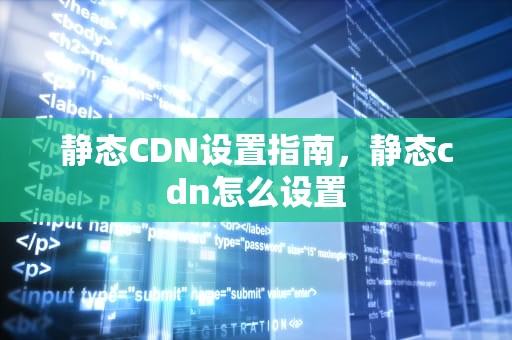 静态CDN设置指南，静态cdn怎么设置