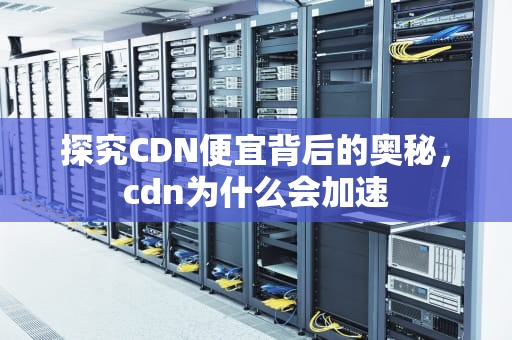 探究CDN便宜背后的奥秘，cdn为什么会加速