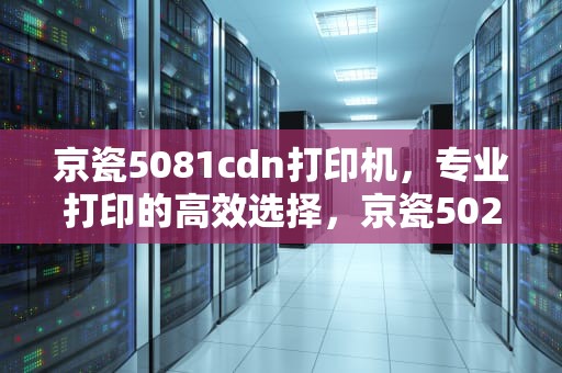 京瓷5081cdn打印机，专业打印的高效选择，京瓷5021cdn