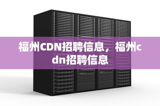 福州CDN招聘信息，福州cdn招聘信息