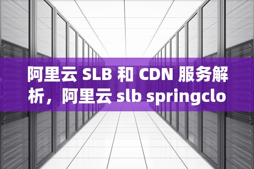 阿里云 SLB 和 CDN 服务解析，阿里云 slb springcloud