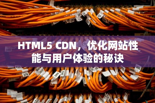 HTML5 CDN，优化网站性能与用户体验的秘诀