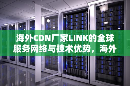 海外CDN厂家LINK的全球服务网络与技术优势，海外cdn厂商