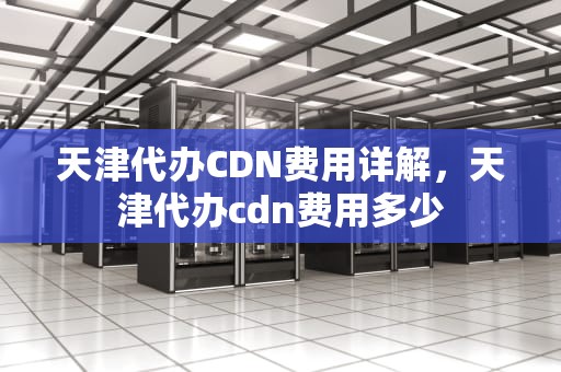 天津代办CDN费用详解，天津代办cdn费用多少