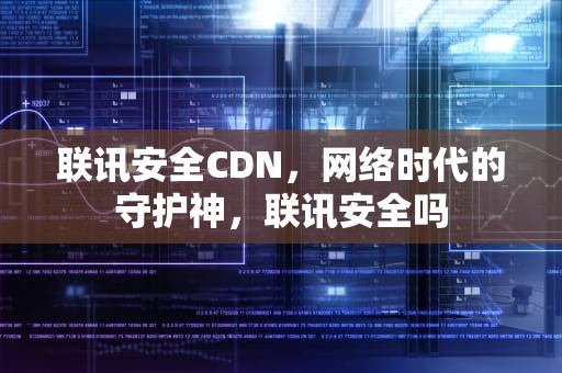 联讯安全CDN，网络时代的守护神，联讯安全吗