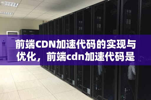 前端CDN加速代码的实现与优化，前端cdn加速代码是什么