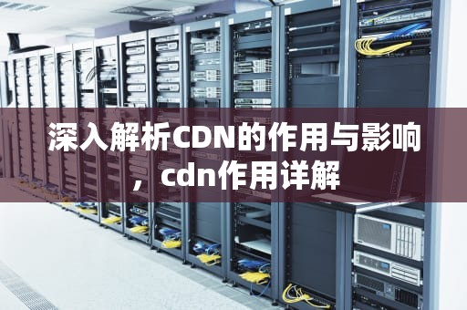 深入解析CDN的作用与影响，cdn作用详解