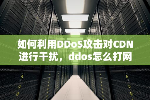 如何利用DDoS攻击对CDN进行干扰，ddos怎么打网站