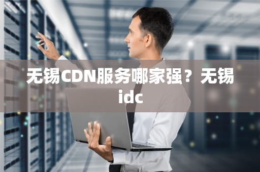 无锡CDN服务哪家强？无锡idc