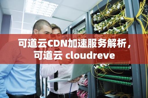 可道云CDN加速服务解析，可道云 cloudreve