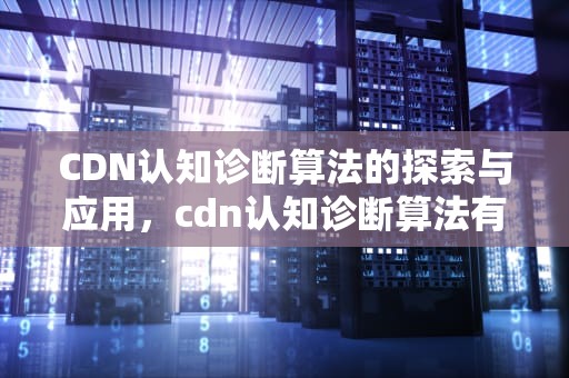CDN认知诊断算法的探索与应用，cdn认知诊断算法有哪些