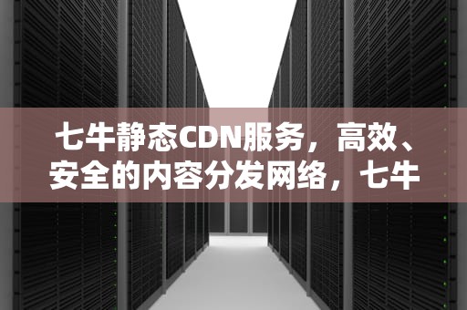 七牛静态CDN服务，高效、安全的内容分发网络，七牛云静态cdn