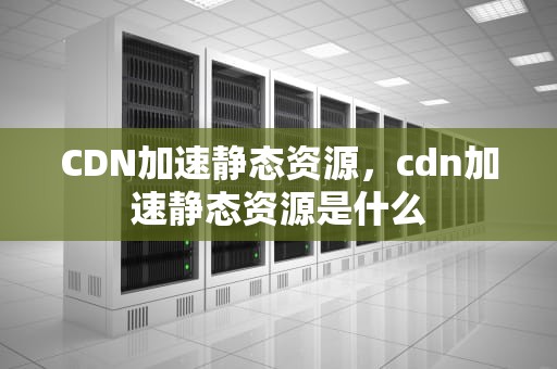 CDN加速静态资源，cdn加速静态资源是什么