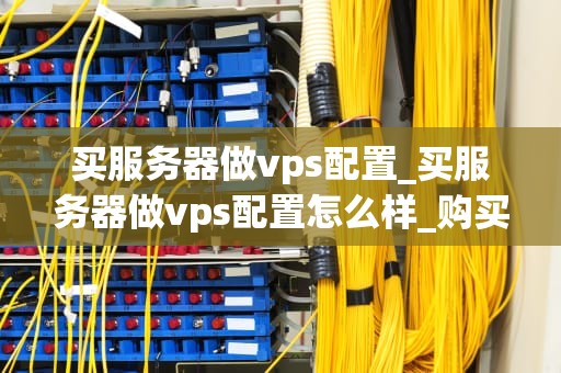 买服务器做vps配置_买服务器做vps配置怎么样_购买服务器做VPS配置的全面指南