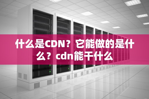 什么是CDN？它能做的是什么？cdn能干什么