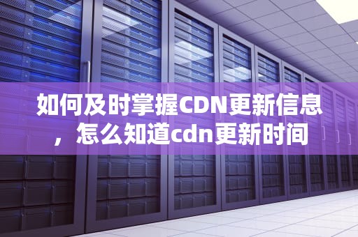 如何及时掌握CDN更新信息，怎么知道cdn更新时间