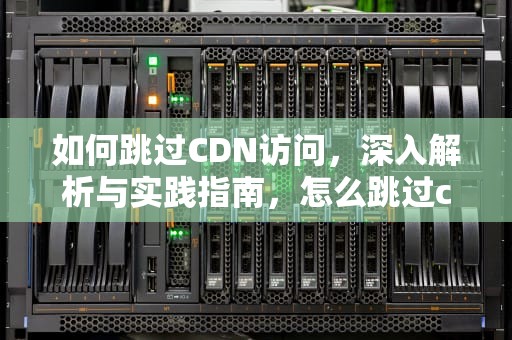 如何跳过CDN访问，深入解析与实践指南，怎么跳过cdn访问网站