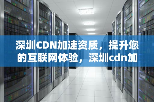 深圳CDN加速资质，提升您的互联网体验，深圳cdn加速资质要求