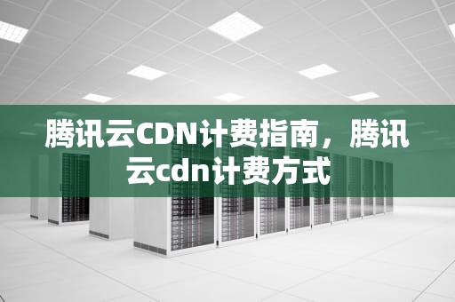 腾讯云CDN计费指南，腾讯云cdn计费方式