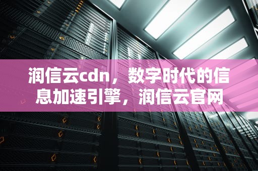 润信云cdn，数字时代的信息加速引擎，润信云官网