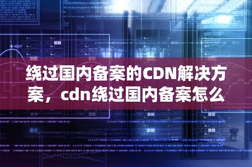 绕过国内备案的CDN解决方案，cdn绕过国内备案怎么办