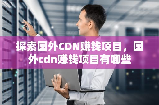 探索国外CDN赚钱项目，国外cdn赚钱项目有哪些