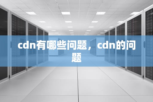 cdn有哪些问题，cdn的问题