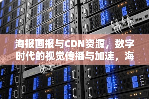 海报画报与CDN资源，数字时代的视觉传播与加速，海报画报cdn资源访问出现问题