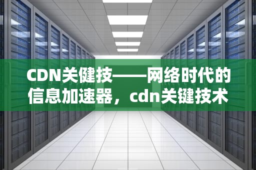CDN关健技——网络时代的信息加速器，cdn关键技术
