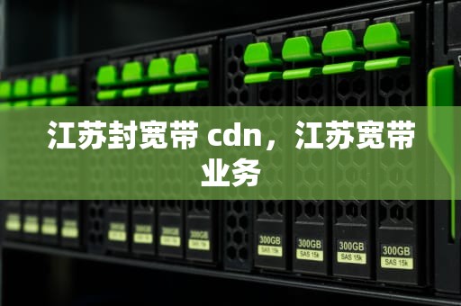 江苏封宽带 cdn，江苏宽带业务