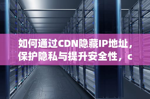 如何通过CDN隐藏IP地址，保护隐私与提升安全性，cdn 如何隐藏真实ip