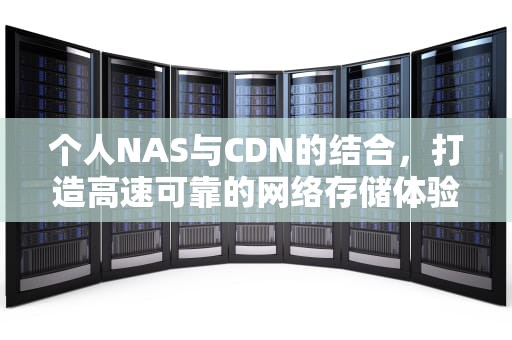 个人NAS与CDN的结合，打造高速可靠的网络存储体验，nas cdn赚钱
