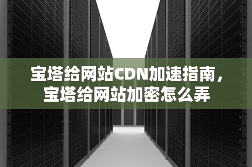 宝塔给网站CDN加速指南，宝塔给网站加密怎么弄