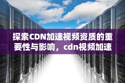 探索CDN加速视频资质的重要性与影响，cdn视频加速方案