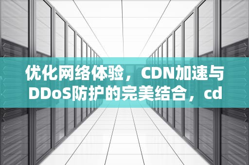 优化网络体验，CDN加速与DDoS防护的完美结合，cdn加速防御