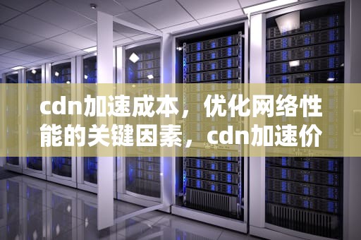 cdn加速成本，优化网络性能的关键因素，cdn加速价格