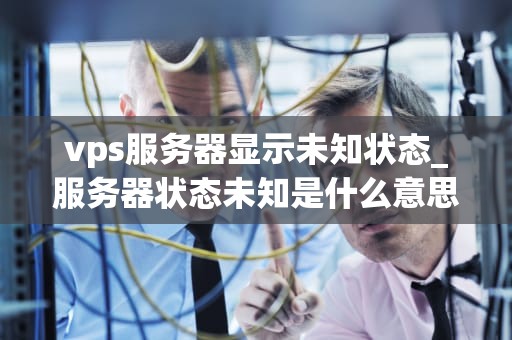 vps服务器显示未知状态_服务器状态未知是什么意思_解决VPS服务器显示未知状态的问题