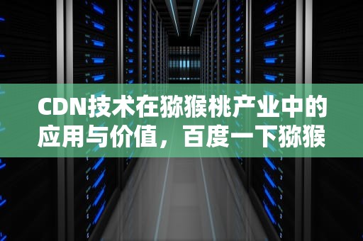 CDN技术在猕猴桃产业中的应用与价值，百度一下猕猴桃
